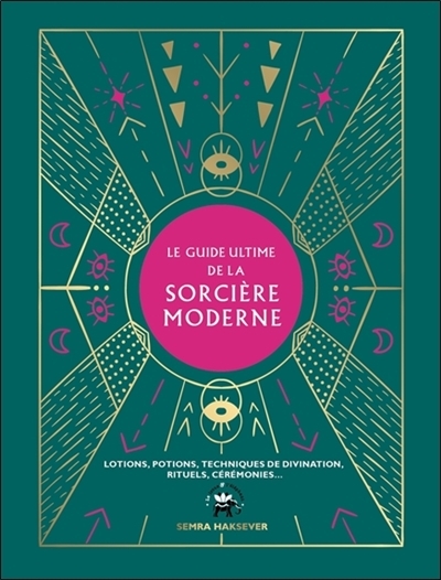 Le guide ultime de la sorcière moderne - lotions, potions, techniques de divination, rituels, cérémo