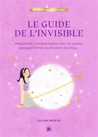 Le guide de l'invisible - Médiumnité, communication avec les guides, passage d'âmes, purification de