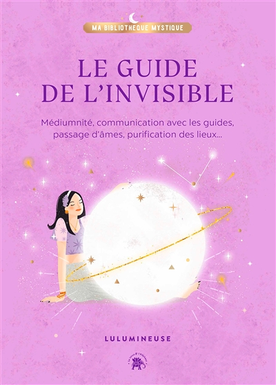 Le guide de l'invisible - Médiumnité, communication avec les guides, passage d'âmes, purification de