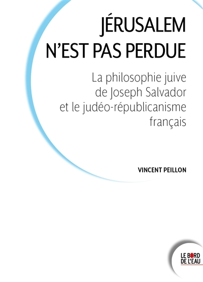 Jérusalem n'est pas perdue - La philosophie juive de Joseph Salvador et le judéo-républicanisme fran