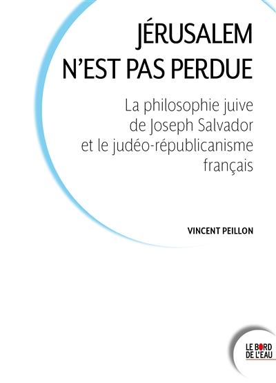 Jérusalem n'est pas perdue - La philosophie juive de Joseph Salvador et le judéo-républicanisme fran