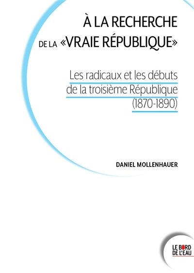 À la recherche de la vraie république - Les radicaux et les débuts de la troisième République (1870-