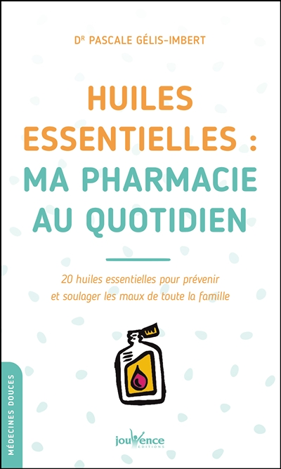Huiles essentielles : Ma pharmacie au quotidien - 20 huiles essentielles pour prévenir et soulager l