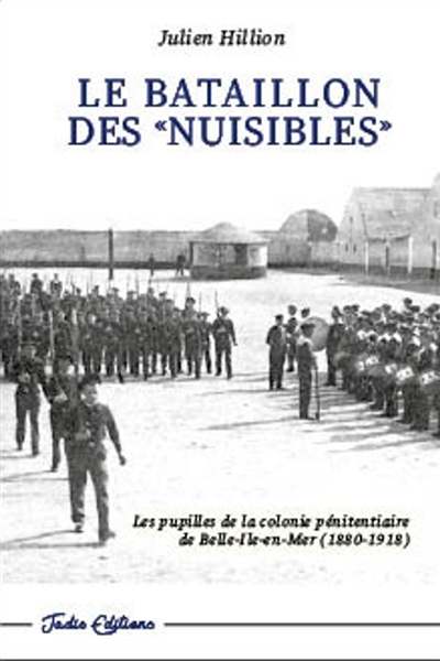 Le bataillon des nuisibles - Les pupilles de la colonie pénitentiaire de Belle-Ile-En-Mer (1880-1918