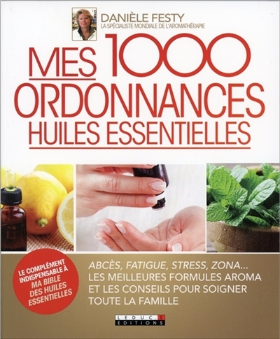 Mes mille ordonnances des huiles essentielles - Abcès, fatigue, stress, zona... les meilleures formu